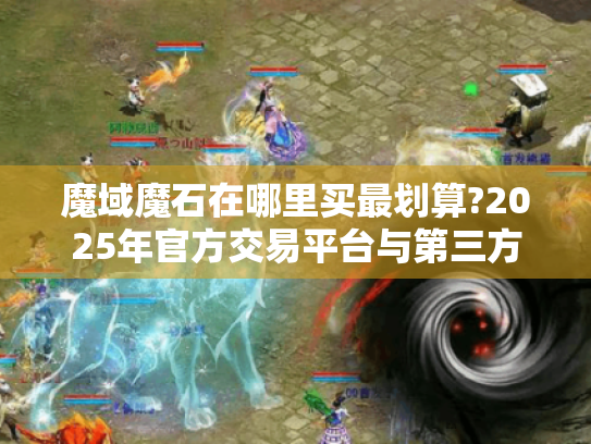 魔域魔石在哪里买最划算?2025年官方交易平台与第三方渠道全解析 魔域魔石在哪里买最划算?2025年官方交易平台与第三方渠道全解析