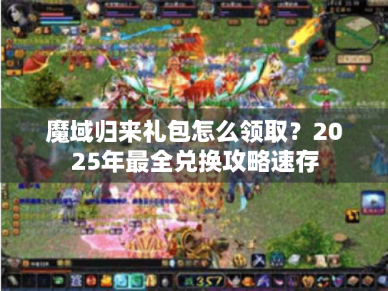 魔域归来礼包怎么领取？2025年最全兑换攻略速存