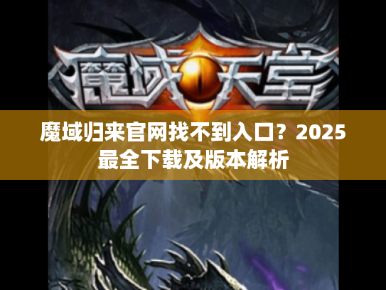 魔域归来官网找不到入口？2025最全下载及版本解析