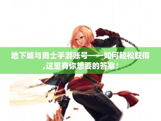 地下城与勇士手游账号——如何轻松获得,这里有你想要的答案！
