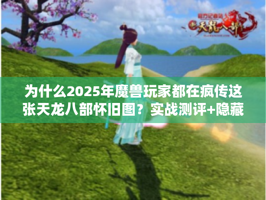为什么2025年魔兽玩家都在疯传这张天龙八部怀旧图?实战测评+隐藏彩蛋大揭秘 为什么2025年魔兽玩家都在疯传这张天龙八部怀旧图?实战测评+隐藏彩蛋大揭秘