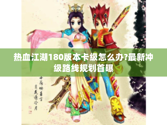热血江湖180版本卡级怎么办?最新冲级路线规划首曝 热血江湖180版本卡级怎么办?最新冲级路线规划首曝