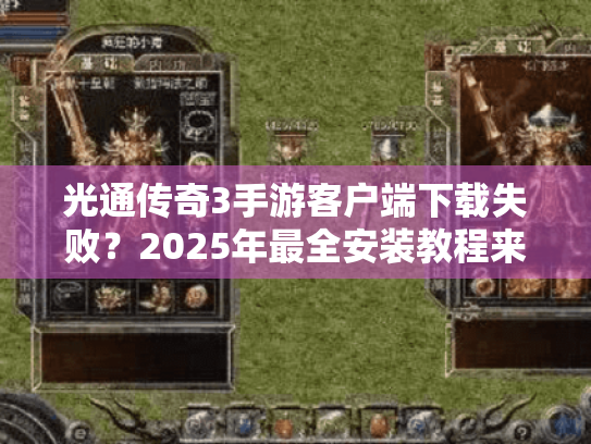 光通传奇3手游客户端下载失败？2025年最全安装教程来了