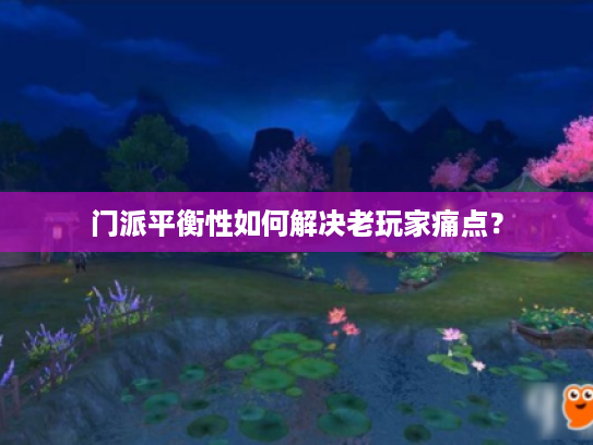 门派平衡性如何解决老玩家痛点？