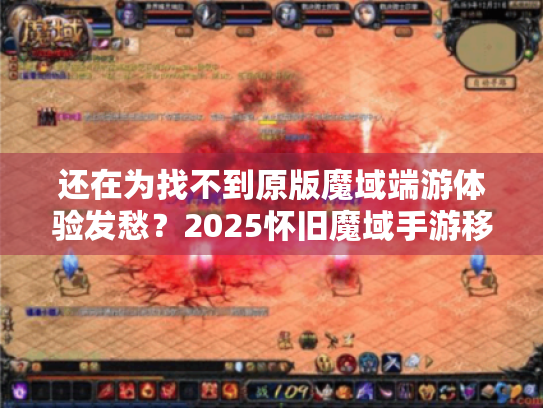 还在为找不到原版魔域端游体验发愁？2025怀旧魔域手游移植度实测