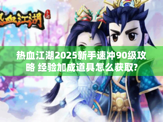 热血江湖2025新手速冲90级攻略 经验加成道具怎么获取?