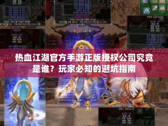 热血江湖官方手游正版授权公司究竟是谁？玩家必知的避坑指南