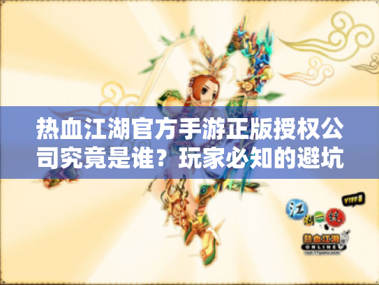 热血江湖官方手游正版授权公司究竟是谁？玩家必知的避坑指南