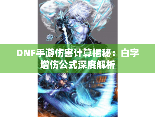 DNF手游伤害计算揭秘:白字增伤公式深度解析 DNF手游伤害计算揭秘:白字增伤公式深度解析