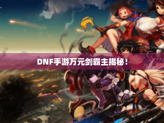 DNF手游万元剑霸主揭秘！