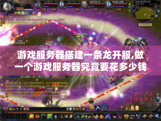 游戏服务器搭建一条龙开服,做一个游戏服务器究竟要花多少钱?