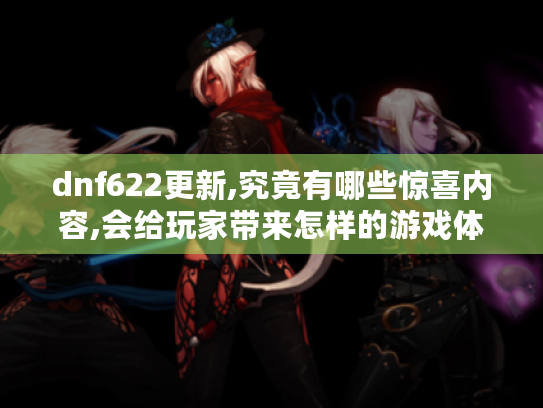 dnf622更新,究竟有哪些惊喜内容,会给玩家带来怎样的游戏体验?,dnf922更新,隐藏着什么重大改动,对玩家的游戏玩法有何影响?