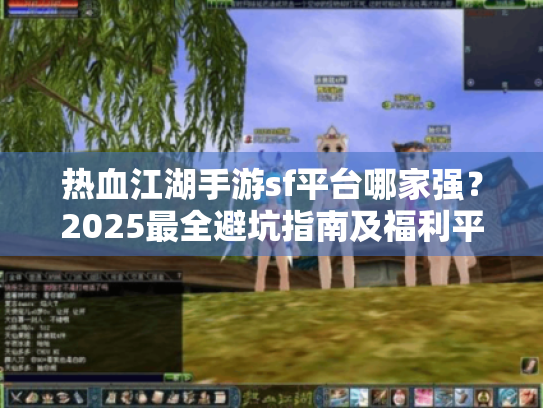 热血江湖手游sf平台哪家强?2025最全避坑指南及福利平台推荐 热血江湖手游sf平台哪家强?2025最全避坑指南及福利平台推荐