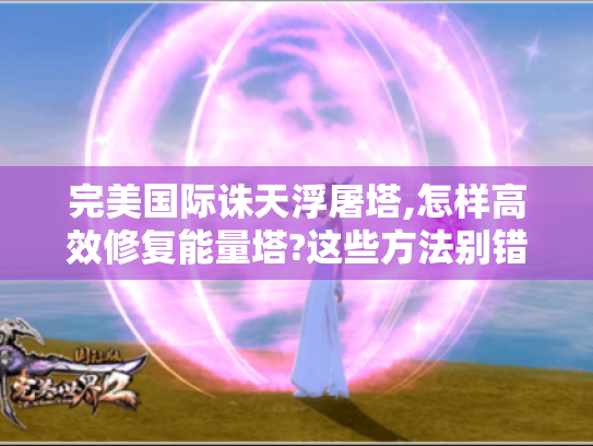 完美国际诛天浮屠塔,怎样高效修复能量塔?这些方法别错过