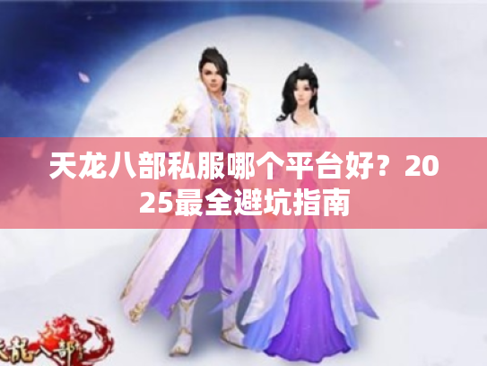 天龙八部私服哪个平台好?2025最全避坑指南 天龙八部私服哪个平台好?2025最全避坑指南