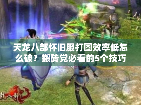 天龙八部怀旧服打图效率低怎么破?搬砖党必看的5个技巧 天龙八部怀旧服打图效率低怎么破?搬砖党必看的5个技巧