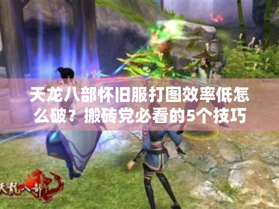 天龙八部怀旧服打图效率低怎么破?搬砖党必看的5个技巧 天龙八部怀旧服打图效率低怎么破?搬砖党必看的5个技巧