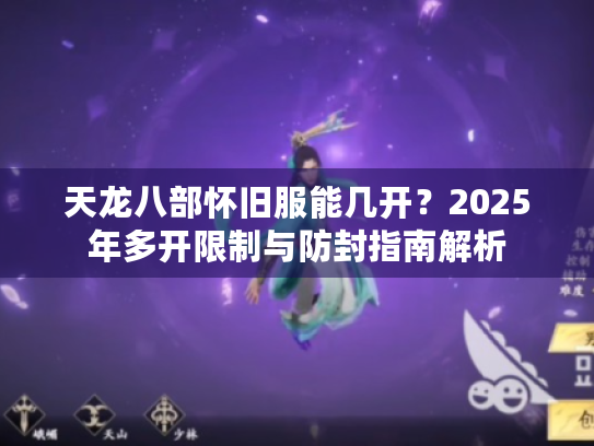 天龙八部怀旧服能几开？2025年多开限制与防封指南解析