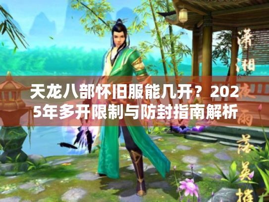 天龙八部怀旧服能几开？2025年多开限制与防封指南解析