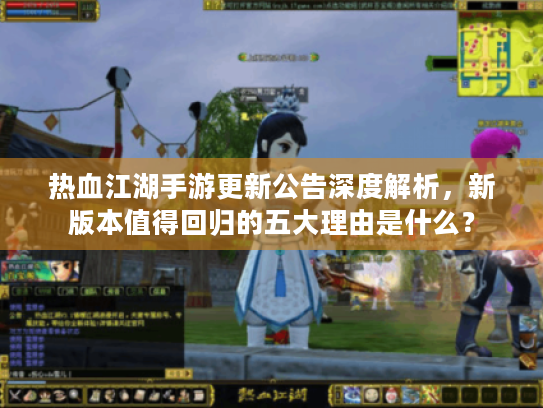 热血江湖手游更新公告深度解析，新版本值得回归的五大理由是什么？