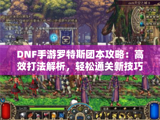 DNF手游罗特斯团本攻略:高效打法解析,轻松通关新技巧 DNF手游罗特斯团本攻略:高效打法解析,轻松通关新技巧