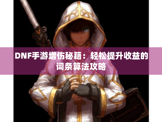 DNF手游增伤秘籍:轻松提升收益的词条算法攻略 DNF手游增伤秘籍:轻松提升收益的词条算法攻略