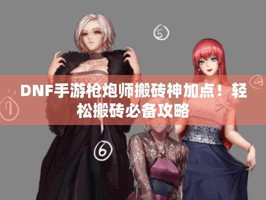DNF手游枪炮师搬砖神加点!轻松搬砖必备攻略 DNF手游枪炮师搬砖神加点!轻松搬砖必备攻略
