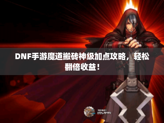 DNF手游魔道搬砖神级加点攻略,轻松翻倍收益! DNF手游魔道搬砖神级加点攻略,轻松翻倍收益!