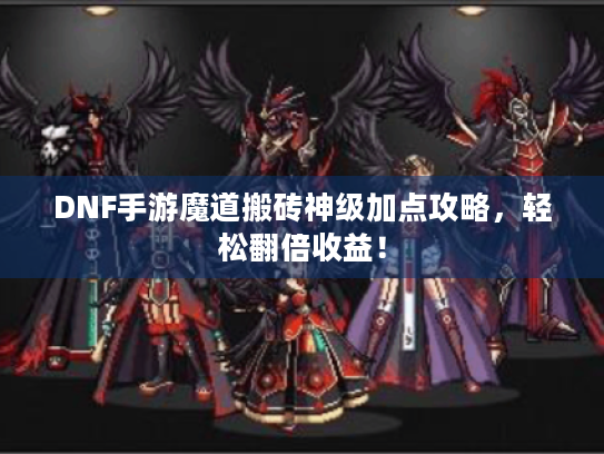 DNF手游魔道搬砖神级加点攻略,轻松翻倍收益! DNF手游魔道搬砖神级加点攻略,轻松翻倍收益!