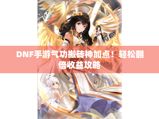 DNF手游气功搬砖神加点！轻松翻倍收益攻略