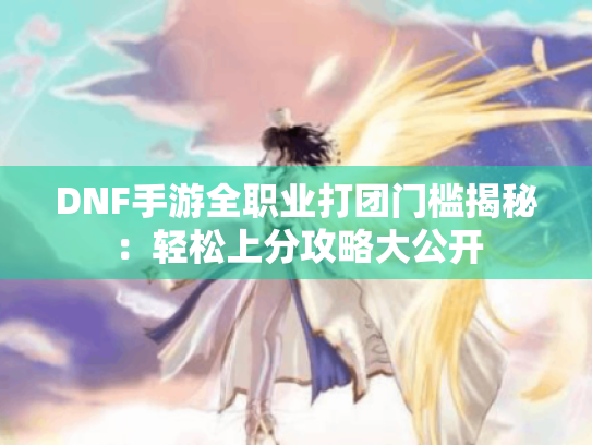 DNF手游全职业打团门槛揭秘：轻松上分攻略大公开