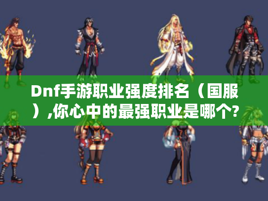 Dnf手游职业强度排名（国服）,你心中的最强职业是哪个?