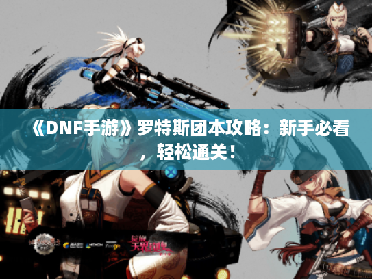 《DNF手游》罗特斯团本攻略：新手必看，轻松通关！