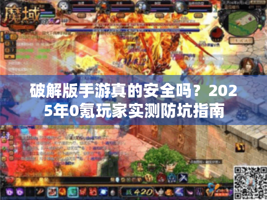 破解版手游真的安全吗?2025年0氪玩家实测防坑指南 破解版手游真的安全吗?2025年0氪玩家实测防坑指南
