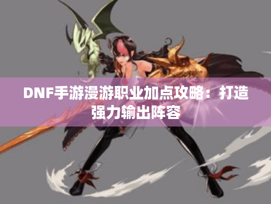 DNF手游漫游职业加点攻略:打造强力输出阵容 DNF手游漫游职业加点攻略:打造强力输出阵容