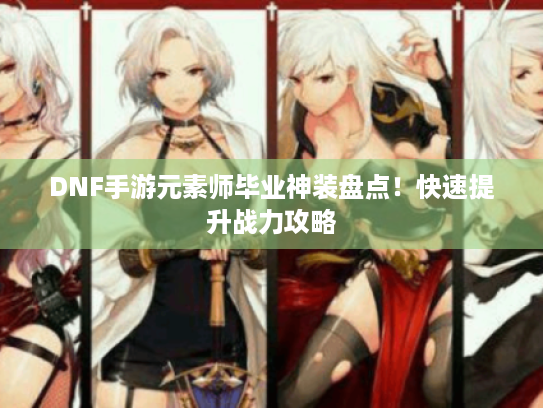 DNF手游元素师毕业神装盘点！快速提升战力攻略