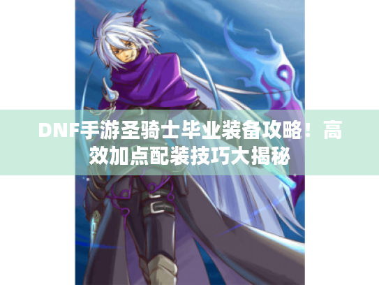DNF手游圣骑士毕业装备攻略!高效加点配装技巧大揭秘 DNF手游圣骑士毕业装备攻略!高效加点配装技巧大揭秘