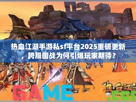 热血江湖手游私sf平台2025重磅更新,跨服国战为何引爆玩家期待? 热血江湖手游私sf平台2025重磅更新,跨服国战为何引爆玩家期待?