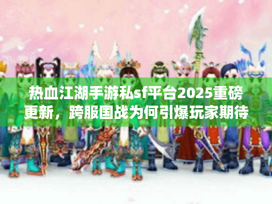 热血江湖手游私sf平台2025重磅更新,跨服国战为何引爆玩家期待? 热血江湖手游私sf平台2025重磅更新,跨服国战为何引爆玩家期待?