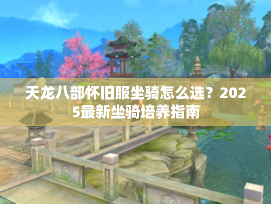 天龙八部怀旧服坐骑怎么选？2025最新坐骑培养指南