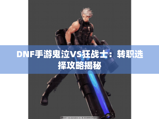 DNF手游鬼泣VS狂战士：转职选择攻略揭秘