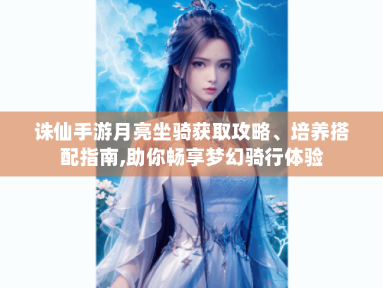 诛仙手游月亮坐骑获取攻略、培养搭配指南,助你畅享梦幻骑行体验