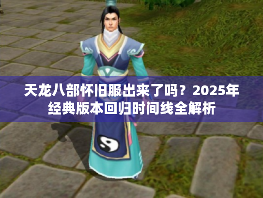 天龙八部怀旧服出来了吗？2025年经典版本回归时间线全解析