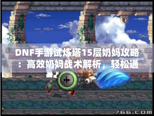 DNF手游试炼塔15层奶妈攻略：高效奶妈战术解析，轻松通关！