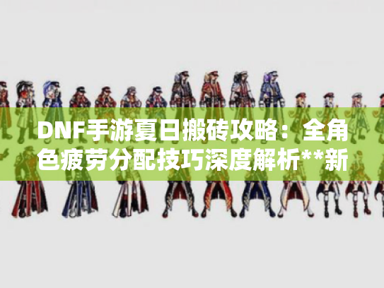 DNF手游夏日搬砖攻略：全角色疲劳分配技巧深度解析**新攻略**