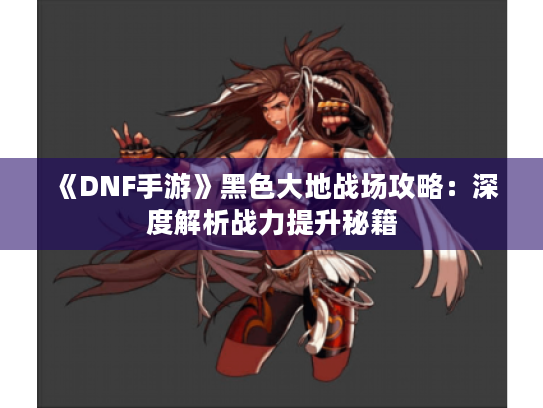 《DNF手游》黑色大地战场攻略：深度解析战力提升秘籍