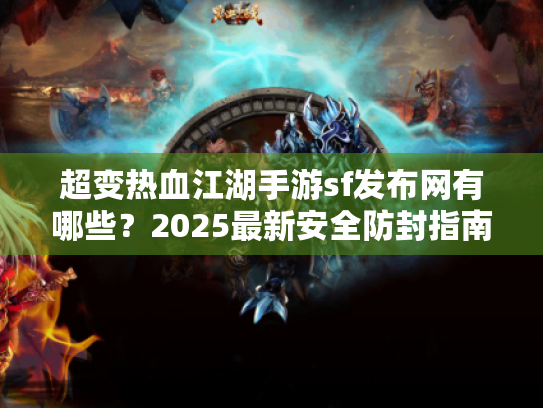 超变热血江湖手游sf发布网有哪些？2025最新安全防封指南