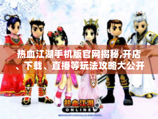热血江湖手机版官网揭秘,开店、下载、直播等玩法攻略大公开！
