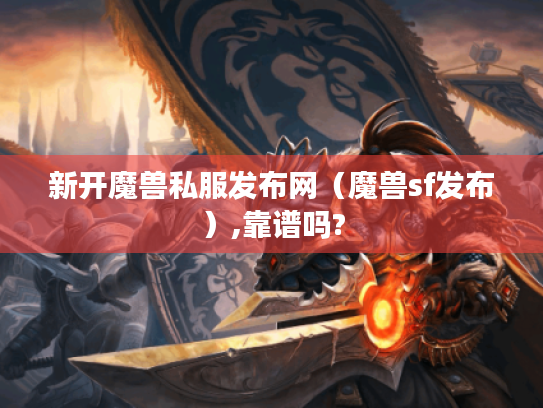 新开魔兽私服发布网(魔兽sf发布),靠谱吗? 新开魔兽私服发布网(魔兽sf发布),靠谱吗?