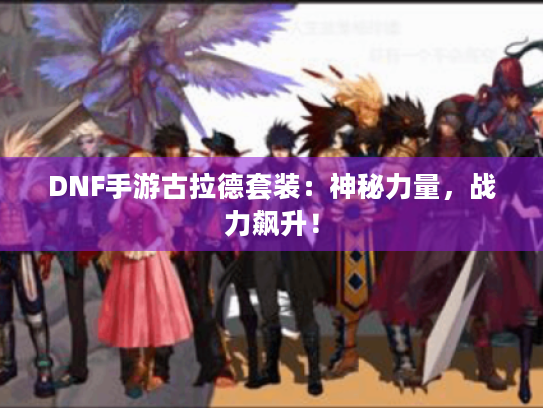 DNF手游古拉德套装：神秘力量，战力飙升！